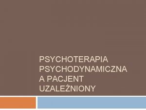 PSYCHOTERAPIA PSYCHODYNAMICZNA A PACJENT UZALENIONY Modele uzalenienia Model
