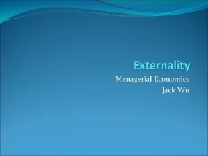 Externality Managerial Economics Jack Wu Externalities one party