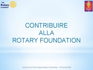 The Rotary Foundation CONTRIBUIRE ALLA ROTARY FOUNDATION Seminario