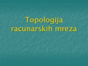 Topologija racunarskih mreza n Topologija mreze nastaje geometrijskim