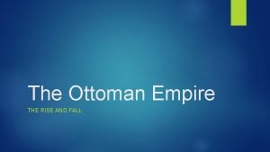 The Ottoman Empire THE RISE AND FALL Ottoman