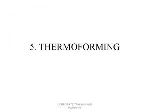 5 THERMOFORMING CORPORATE TRAINING AND PLANNING INTRODUCTION Forming
