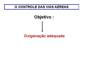 O CONTROLE DAS VIAS AREAS Objetivo Oxigenao adequada