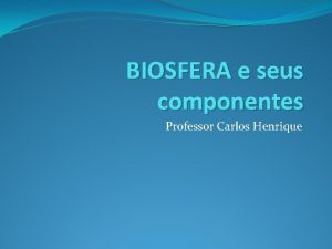 BIOSFERA e seus componentes Professor Carlos Henrique Biosfera
