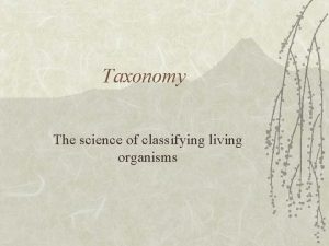 Taxonomy The science of classifying living organisms History