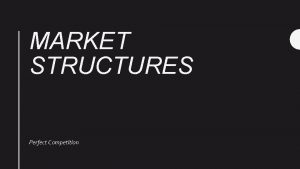 MARKET STRUCTURES Perfect Competition Characteristics Many sellers Small