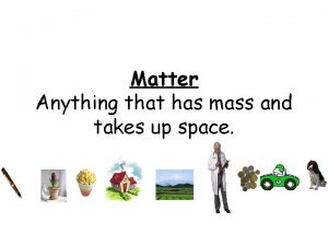 Matter is anything that has and takes up
