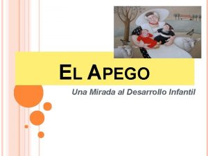 EL APEGO Una Mirada al Desarrollo Infantil OBJETIVOS