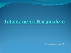 Totalitaryzm i Nacjonalizm Prezentacj przygotowaa TOTALITARYZM Co to