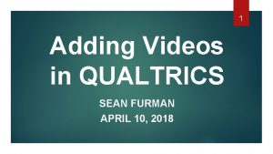 1 Adding Videos in QUALTRICS SEAN FURMAN APRIL