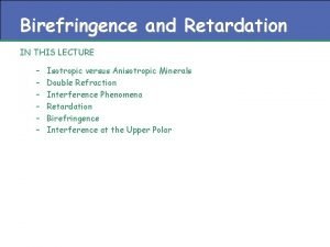 Birefringence and Retardation IN THIS LECTURE Isotropic versus