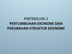 PERTEMUAN 3 PERTUMBUHAN EKONOMI DAN PERUBAHAN STRUKTUR EKONOMI