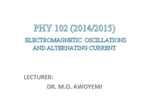 PHY 102 20142015 ELECTROMAGNETIC OSCILLATIONS AND ALTERNATING CURRENT