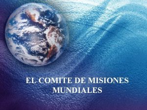 EL COMITE DE MISIONES MUNDIALES OBJETIVOS DEL COMIT