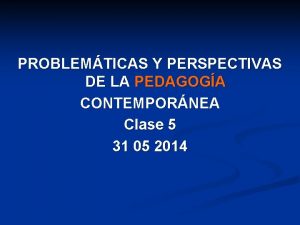 PROBLEMTICAS Y PERSPECTIVAS DE LA PEDAGOGA CONTEMPORNEA Clase