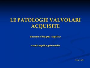 LE PATOLOGIE VALVOLARI ACQUISITE docente Giuseppe Angelica email