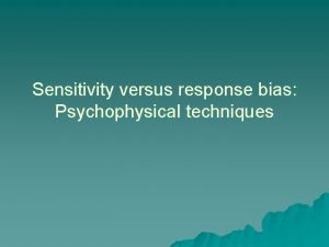 Sensitivity versus response bias Psychophysical techniques The experimental