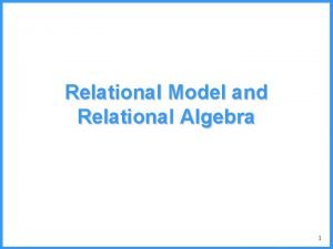 Relational Model and Relational Algebra 1 The Relational Relational Model and Relational Algebra 1 The Relational