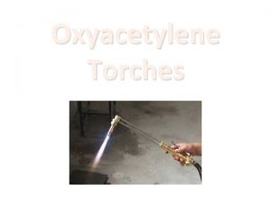 Oxyacetylene Torches Oxyacetylene is a combination of the