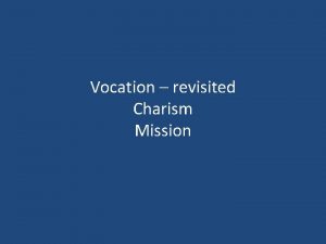 Vocation revisited Charism Mission Vocation It is God