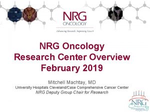 NRG Oncology Research Center Overview February 2019 Mitchell