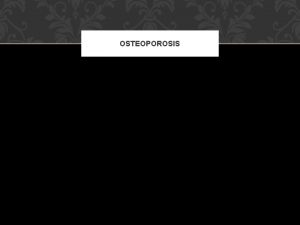 OSTEOPOROSIS OSTEOPOROSIS A metabolic bone disorder characterised by