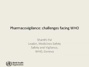 Pharmacovigilance challenges facing WHO Shanthi Pal Leader Medicines