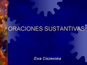 ORACIONES SUSTANTIVAS Ewa Ciszewska Son las oraciones que