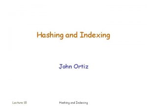Hashing and Indexing John Ortiz Lecture 18 Hashing
