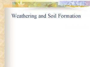 Weathering and Soil Formation Weathering n The breaking
