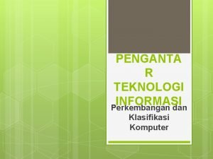 PENGANTA R TEKNOLOGI INFORMASI Perkembangan dan Klasifikasi Komputer