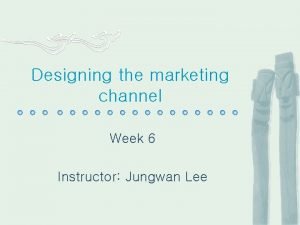 Designing the marketing channel Week 6 Instructor Jungwan