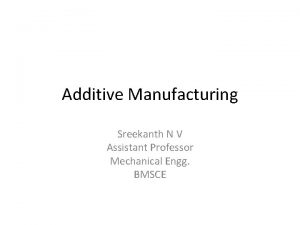 Additive Manufacturing Sreekanth N V Assistant Professor Mechanical