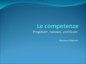 Le competenze Progettare valutare certificare Rosanna Ghiaroni LE