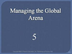 Managing the Global Arena 5 Copyright 2012 Pearson