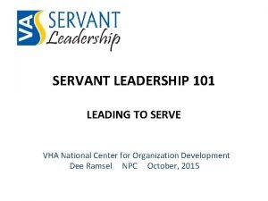 SERVANT LEADERSHIP 101 LEADING TO SERVE VHA National