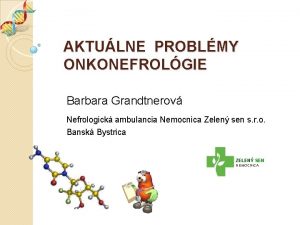 AKTULNE PROBLMY ONKONEFROLGIE Barbara Grandtnerov Nefrologick ambulancia Nemocnica