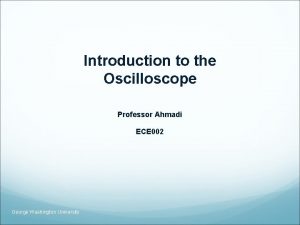 Introduction to the Oscilloscope Professor Ahmadi ECE 002