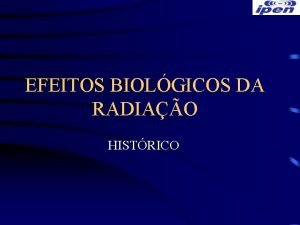 EFEITOS BIOLGICOS DA RADIAO HISTRICO Se o primeiro