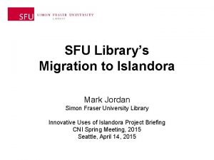 SFU Librarys Migration to Islandora Mark Jordan Simon