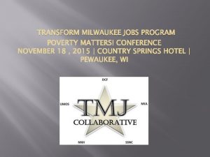 TRANSFORM MILWAUKEE JOBS PROGRAM Presented by TMJ Consortium