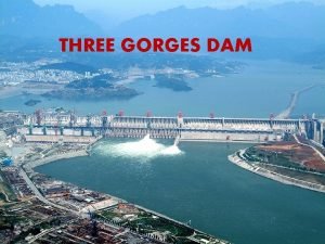 THREE GORGES DAM Three Gorges Dam is a