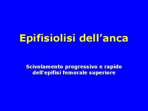 Epifisiolisi dellanca Scivolamento progressivo e rapido dellepifisi femorale