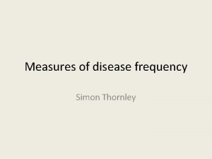 Measures of disease frequency Simon Thornley Measures of