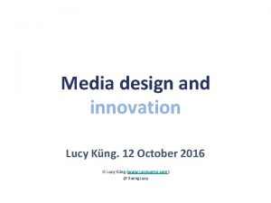 Media design and innovation Lucy Kng 12 October