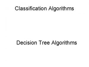 Classification Algorithms Decision Tree Algorithms The problem Given