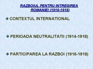 RAZBOIUL PENTRU INTREGIREA ROMANIEI 1916 1918 CONTEXTUL INTERNATIONAL