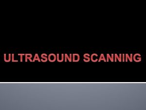 ULTRASOUND SCANNING Introduction to Ultrasound Ultrasound Scanning Physics