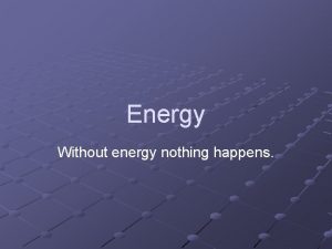 Energy Without energy nothing happens Energy does work