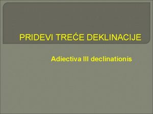 PRIDEVI TREE DEKLINACIJE Adiectiva III declinationis Pridevi sa